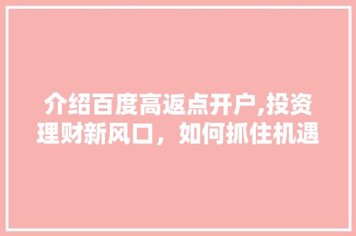 介绍百度高返点开户,投资理财新风口，如何抓住机遇 介绍百度高返点开户,投资理财新风口，如何抓住机遇 SEO关键词