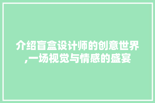 介绍盲盒设计师的创意世界,一场视觉与情感的盛宴 介绍盲盒设计师的创意世界,一场视觉与情感的盛宴 必应SEO