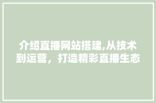 介绍直播网站搭建,从技术到运营，打造精彩直播生态圈 介绍直播网站搭建,从技术到运营，打造精彩直播生态圈 搜狗SEO