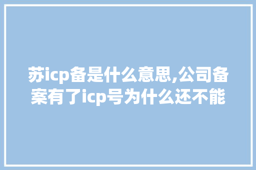 苏icp备是什么意思,公司备案有了icp号为什么还不能访问网站。 苏icp备是什么意思,公司备案有了icp号为什么还不能访问网站。 百度SEO