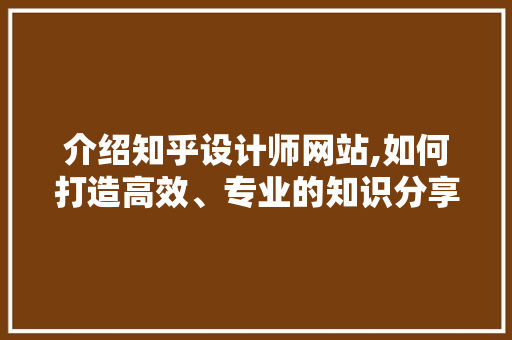 介绍知乎设计师网站,如何打造高效、专业的知识分享平台 介绍知乎设计师网站,如何打造高效、专业的知识分享平台 网站建设公司