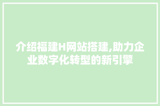 介绍福建H网站搭建,助力企业数字化转型的新引擎 介绍福建H网站搭建,助力企业数字化转型的新引擎 必应SEO