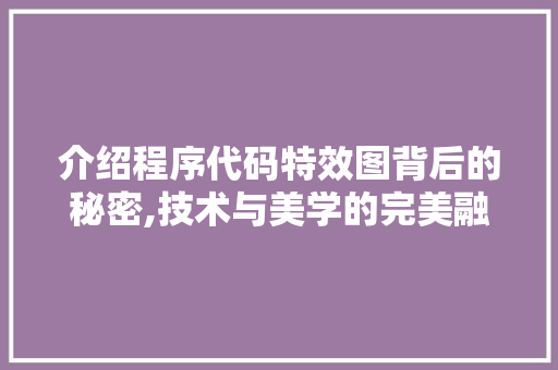 介绍程序代码特效图背后的秘密,技术与美学的完美融合 介绍程序代码特效图背后的秘密,技术与美学的完美融合 必应SEO