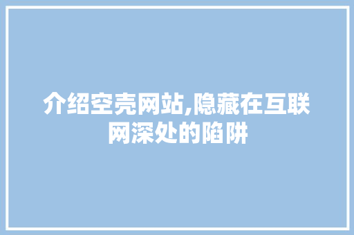 介绍空壳网站,隐藏在互联网深处的陷阱 介绍空壳网站,隐藏在互联网深处的陷阱 百度SEO
