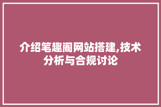 介绍笔趣阁网站搭建,技术分析与合规讨论