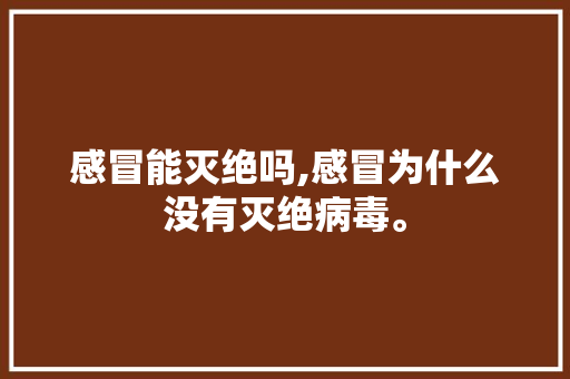 感冒能灭绝吗,感冒为什么没有灭绝病毒。 感冒能灭绝吗,感冒为什么没有灭绝病毒。 网站建设公司