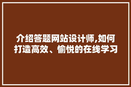 介绍答题网站设计师,如何打造高效、愉悦的在线学习体验 介绍答题网站设计师,如何打造高效、愉悦的在线学习体验 网站建设公司