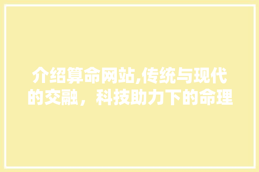 介绍算命网站,传统与现代的交融，科技助力下的命理探索