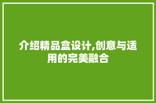 介绍精品盒设计,创意与适用的完美融合 介绍精品盒设计,创意与适用的完美融合 必应SEO