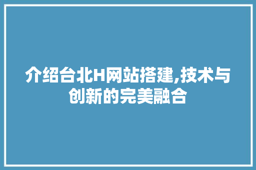 介绍台北H网站搭建,技术与创新的完美融合 介绍台北H网站搭建,技术与创新的完美融合 必应SEO