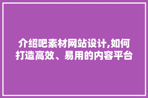 介绍吧素材网站设计,如何打造高效、易用的内容平台