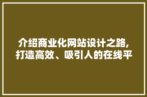 介绍商业化网站设计之路,打造高效、吸引人的在线平台 介绍商业化网站设计之路,打造高效、吸引人的在线平台 网站建设公司