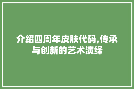 介绍四周年皮肤代码,传承与创新的艺术演绎 介绍四周年皮肤代码,传承与创新的艺术演绎 搜狗SEO