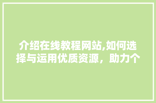 介绍在线教程网站,如何选择与运用优质资源，助力个人成长 介绍在线教程网站,如何选择与运用优质资源，助力个人成长 网站建设公司