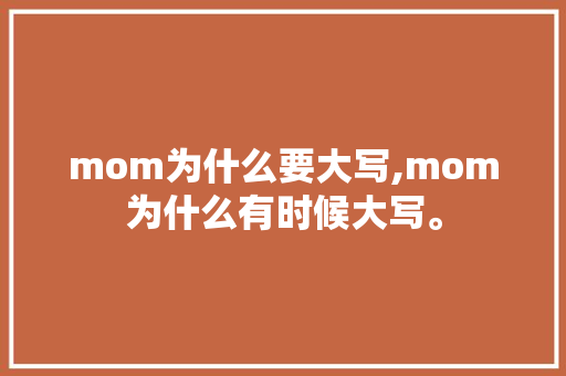 mom为什么要大写,mom为什么有时候大写。 mom为什么要大写,mom为什么有时候大写。 百度SEO