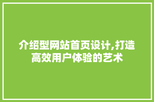 介绍型网站首页设计,打造高效用户体验的艺术 介绍型网站首页设计,打造高效用户体验的艺术 百度SEO