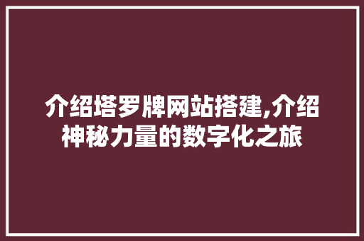 介绍塔罗牌网站搭建,介绍神秘力量的数字化之旅 介绍塔罗牌网站搭建,介绍神秘力量的数字化之旅 百度SEO