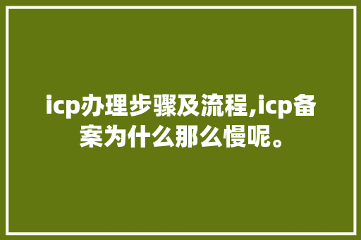 icp办理步骤及流程,icp备案为什么那么慢呢。