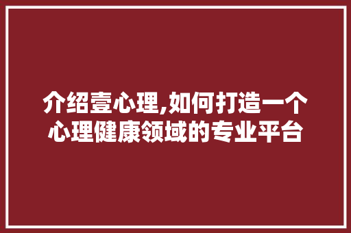 介绍壹心理,如何打造一个心理健康领域的专业平台 介绍壹心理,如何打造一个心理健康领域的专业平台 百度SEO