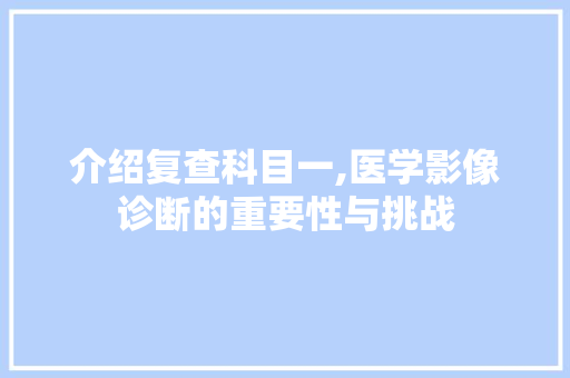 介绍复查科目一,医学影像诊断的重要性与挑战 介绍复查科目一,医学影像诊断的重要性与挑战 神马SEO
