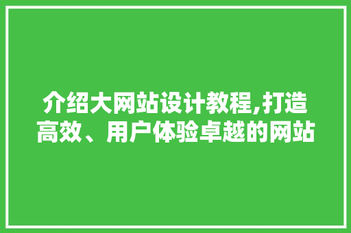 介绍大网站设计教程,打造高效、用户体验卓越的网站 介绍大网站设计教程,打造高效、用户体验卓越的网站 网站建设公司
