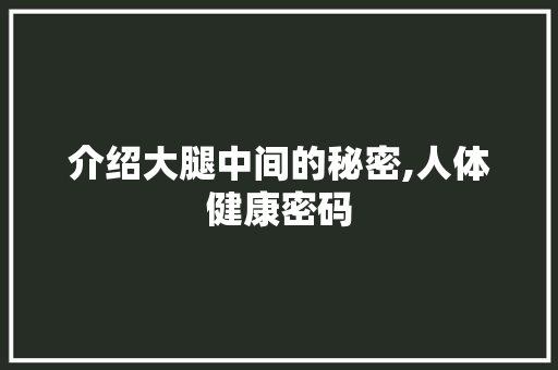 介绍大腿中间的秘密,人体健康密码 介绍大腿中间的秘密,人体健康密码 网站建设公司