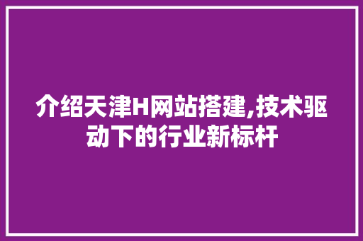 介绍天津H网站搭建,技术驱动下的行业新标杆 介绍天津H网站搭建,技术驱动下的行业新标杆 网站建设公司