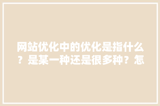 网站优化中的优化是指什么？是某一种还是很多种？怎么优化,网页头部优化的内容是什么。 网站优化中的优化是指什么？是某一种还是很多种？怎么优化,网页头部优化的内容是什么。 神马SEO