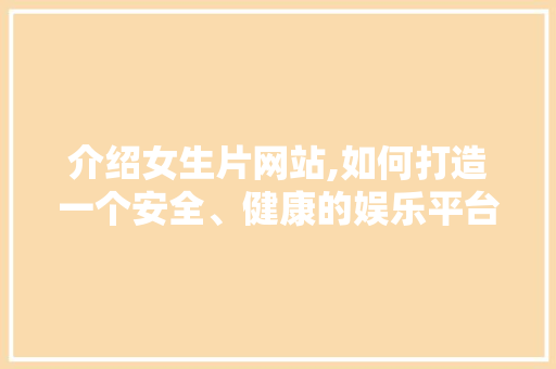 介绍女生片网站,如何打造一个安全、健康的娱乐平台 介绍女生片网站,如何打造一个安全、健康的娱乐平台 神马SEO
