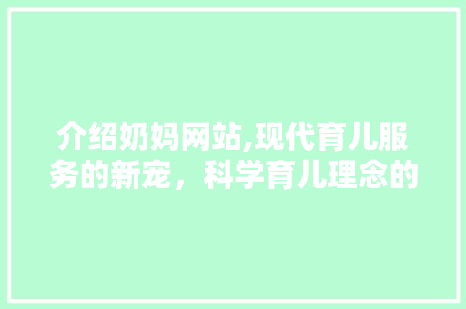 介绍奶妈网站,现代育儿服务的新宠，科学育儿理念的创新方法 介绍奶妈网站,现代育儿服务的新宠，科学育儿理念的创新方法 必应SEO