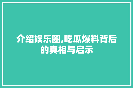 介绍娱乐圈,吃瓜爆料背后的真相与启示 介绍娱乐圈,吃瓜爆料背后的真相与启示 SEO关键词
