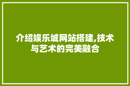 介绍娱乐城网站搭建,技术与艺术的完美融合 介绍娱乐城网站搭建,技术与艺术的完美融合 必应SEO