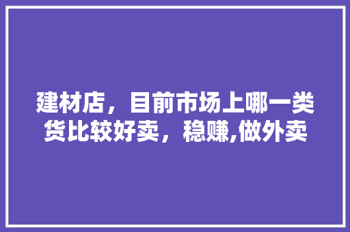 建材店，目前市场上哪一类货比较好卖，稳赚,做外卖为什么不赚钱。 建材店，目前市场上哪一类货比较好卖，稳赚,做外卖为什么不赚钱。 神马SEO