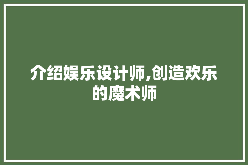 介绍娱乐设计师,创造欢乐的魔术师 介绍娱乐设计师,创造欢乐的魔术师 网站建设公司