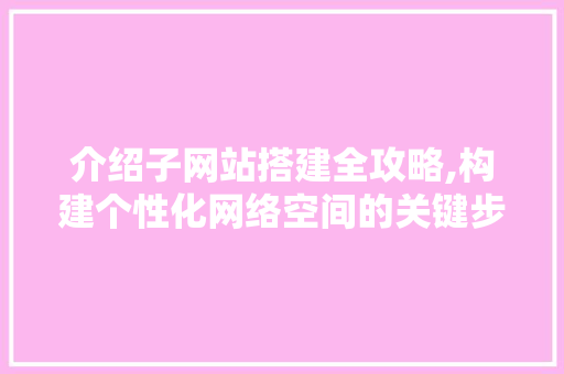 介绍子网站搭建全攻略,构建个性化网络空间的关键步骤 介绍子网站搭建全攻略,构建个性化网络空间的关键步骤 SEO关键词