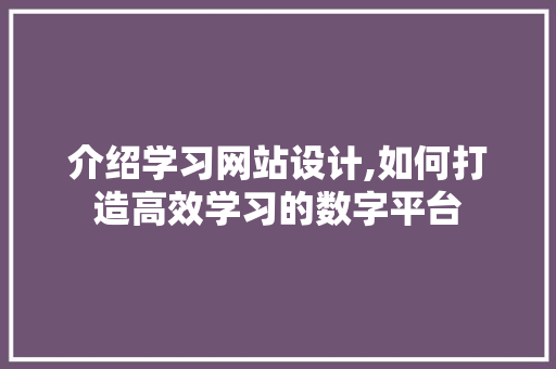 介绍学习网站设计,如何打造高效学习的数字平台 介绍学习网站设计,如何打造高效学习的数字平台 SEO关键词
