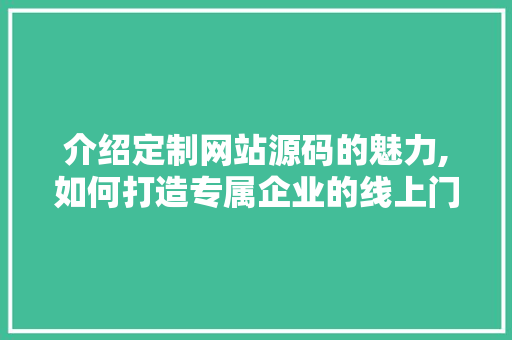 介绍定制网站源码的魅力,如何打造专属企业的线上门户 介绍定制网站源码的魅力,如何打造专属企业的线上门户 SEO关键词