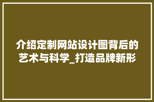 介绍定制网站设计图背后的艺术与科学_打造品牌新形象 介绍定制网站设计图背后的艺术与科学_打造品牌新形象 网站建设公司