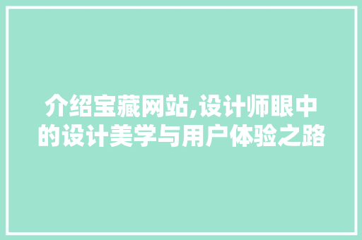 介绍宝藏网站,设计师眼中的设计美学与用户体验之路 介绍宝藏网站,设计师眼中的设计美学与用户体验之路 百度SEO