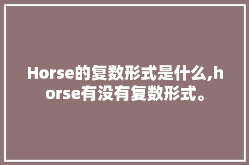 Horse的复数形式是什么,horse有没有复数形式。 Horse的复数形式是什么,horse有没有复数形式。 搜狗SEO