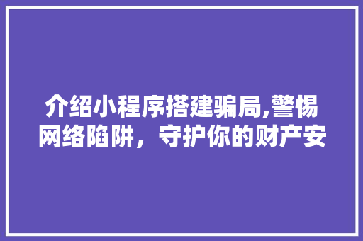介绍小程序搭建骗局,警惕网络陷阱，守护你的财产安全 介绍小程序搭建骗局,警惕网络陷阱，守护你的财产安全 必应SEO