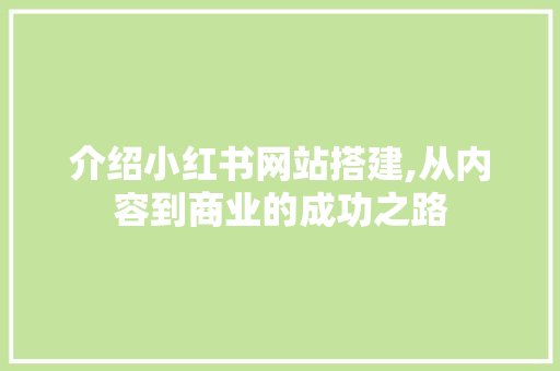介绍小红书网站搭建,从内容到商业的成功之路 介绍小红书网站搭建,从内容到商业的成功之路 网站建设公司