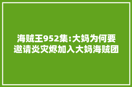 海贼王952集:大妈为何要邀请炎灾烬加入大妈海贼团,为什么有人做修女。 海贼王952集:大妈为何要邀请炎灾烬加入大妈海贼团,为什么有人做修女。 必应SEO