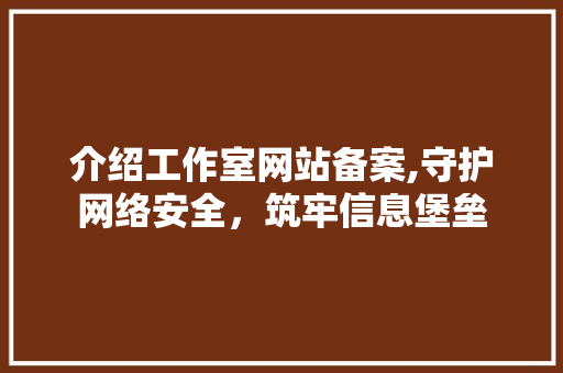 介绍工作室网站备案,守护网络安全，筑牢信息堡垒 介绍工作室网站备案,守护网络安全，筑牢信息堡垒 SEO关键词