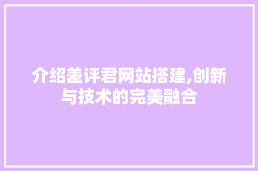 介绍差评君网站搭建,创新与技术的完美融合 介绍差评君网站搭建,创新与技术的完美融合 SEO关键词