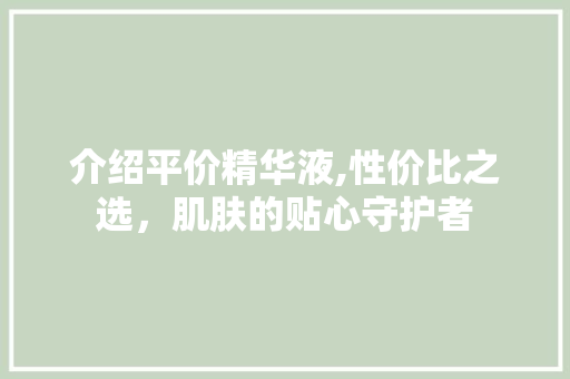 介绍平价精华液,性价比之选，肌肤的贴心守护者 介绍平价精华液,性价比之选，肌肤的贴心守护者 百度SEO