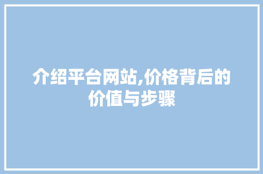 介绍平台网站,价格背后的价值与步骤 介绍平台网站,价格背后的价值与步骤 网站建设公司