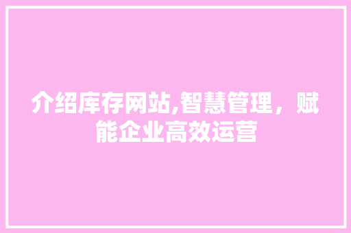 介绍库存网站,智慧管理，赋能企业高效运营 介绍库存网站,智慧管理，赋能企业高效运营 必应SEO