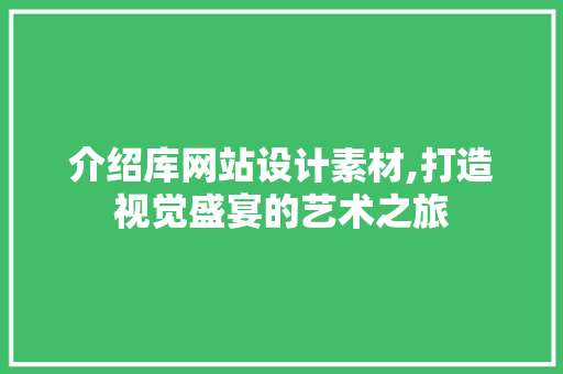 介绍库网站设计素材,打造视觉盛宴的艺术之旅 介绍库网站设计素材,打造视觉盛宴的艺术之旅 网站建设公司