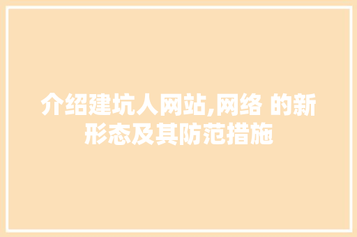 介绍建坑人网站,网络 的新形态及其防范措施 介绍建坑人网站,网络 的新形态及其防范措施 网站建设公司